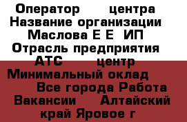 Оператор Call-центра › Название организации ­ Маслова Е Е, ИП › Отрасль предприятия ­ АТС, call-центр › Минимальный оклад ­ 20 000 - Все города Работа » Вакансии   . Алтайский край,Яровое г.